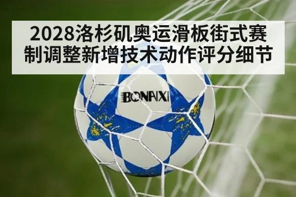 2028洛杉矶奥运滑板街式赛制调整新增技术动作评分细节