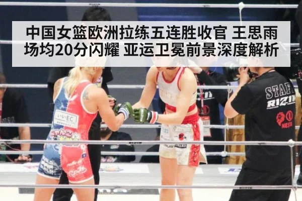 中国女篮欧洲拉练五连胜收官 王思雨场均20分闪耀 亚运卫冕前景深度解析