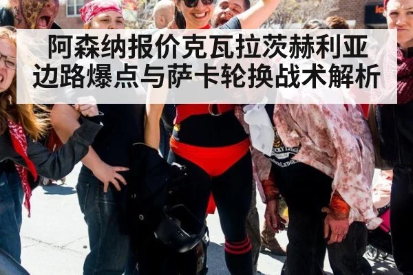 阿森纳报价克瓦拉茨赫利亚 边路爆点与萨卡轮换战术解析