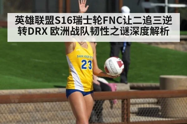 英雄联盟S16瑞士轮FNC让二追三逆转DRX 欧洲战队韧性之谜深度解析