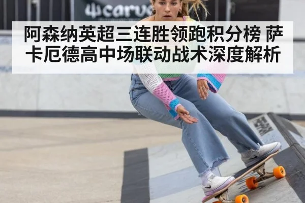 阿森纳英超三连胜领跑积分榜 萨卡厄德高中场联动战术深度解析