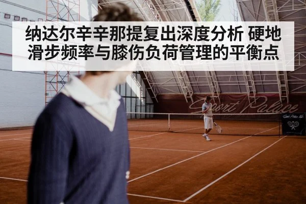 纳达尔辛辛那提复出深度分析 硬地滑步频率与膝伤负荷管理的平衡点