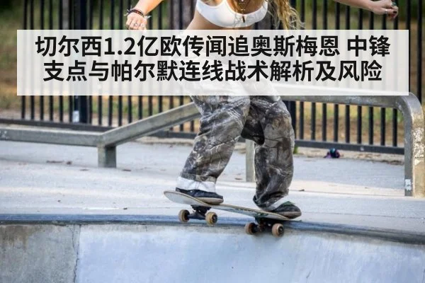 切尔西1.2亿欧传闻追奥斯梅恩 中锋支点与帕尔默连线战术解析及风险
