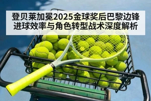 登贝莱加冕2025金球奖后巴黎边锋进球效率与角色转型战术深度解析